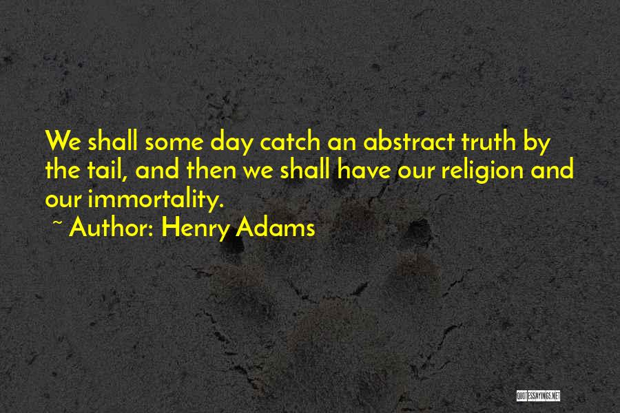 Henry Adams Quotes: We Shall Some Day Catch An Abstract Truth By The Tail, And Then We Shall Have Our Religion And Our