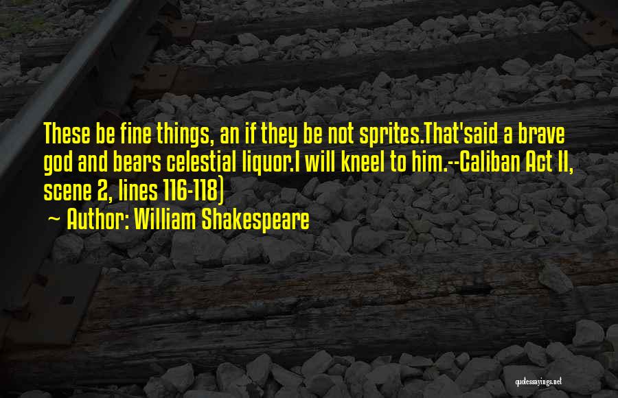 William Shakespeare Quotes: These Be Fine Things, An If They Be Not Sprites.that'said A Brave God And Bears Celestial Liquor.i Will Kneel To