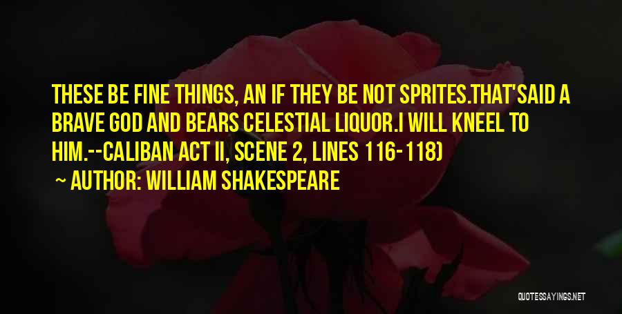 William Shakespeare Quotes: These Be Fine Things, An If They Be Not Sprites.that'said A Brave God And Bears Celestial Liquor.i Will Kneel To