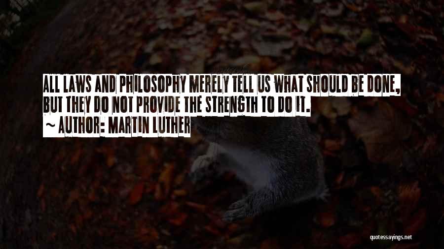 Martin Luther Quotes: All Laws And Philosophy Merely Tell Us What Should Be Done, But They Do Not Provide The Strength To Do