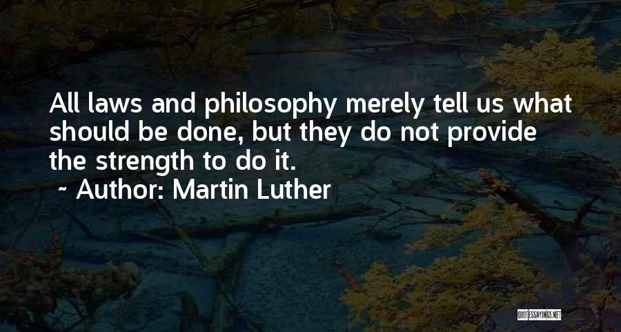 Martin Luther Quotes: All Laws And Philosophy Merely Tell Us What Should Be Done, But They Do Not Provide The Strength To Do