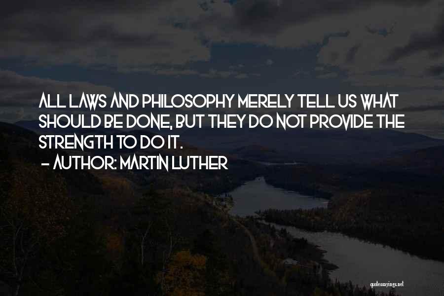 Martin Luther Quotes: All Laws And Philosophy Merely Tell Us What Should Be Done, But They Do Not Provide The Strength To Do