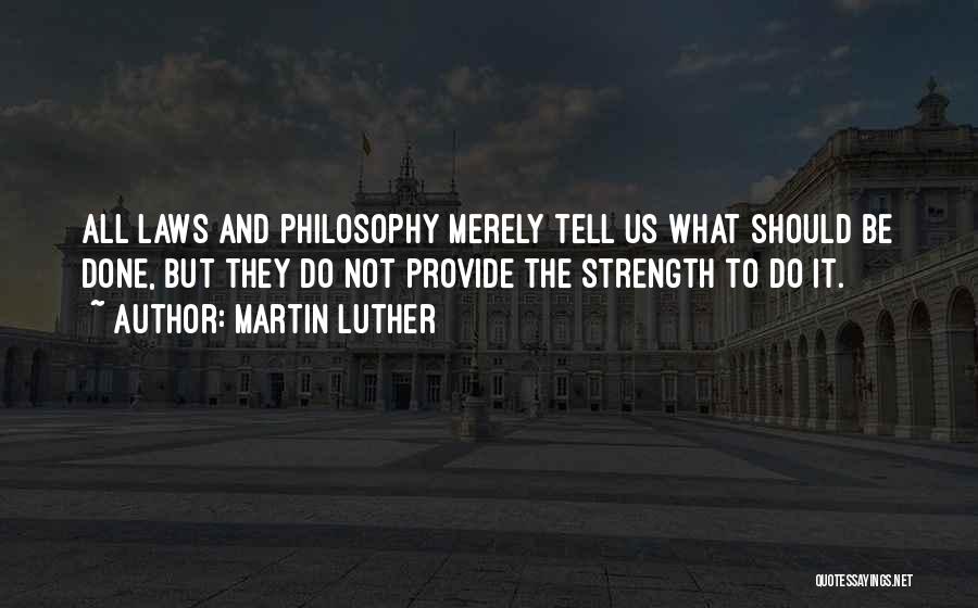 Martin Luther Quotes: All Laws And Philosophy Merely Tell Us What Should Be Done, But They Do Not Provide The Strength To Do