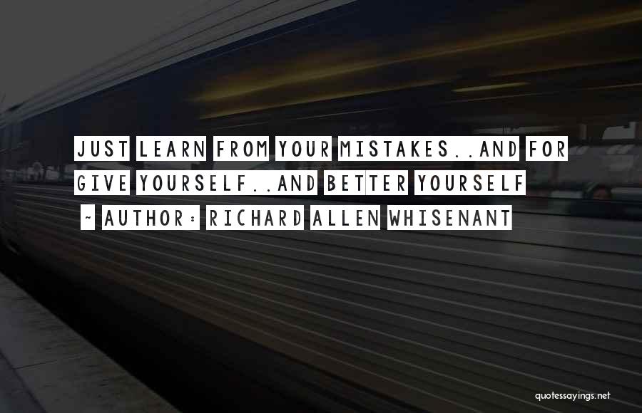 Richard Allen Whisenant Quotes: Just Learn From Your Mistakes..and For Give Yourself..and Better Yourself