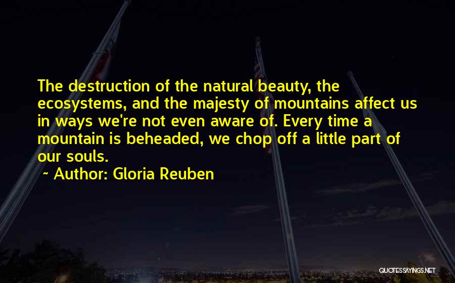 Gloria Reuben Quotes: The Destruction Of The Natural Beauty, The Ecosystems, And The Majesty Of Mountains Affect Us In Ways We're Not Even