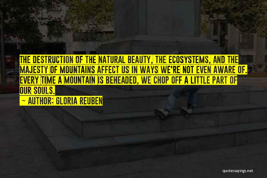 Gloria Reuben Quotes: The Destruction Of The Natural Beauty, The Ecosystems, And The Majesty Of Mountains Affect Us In Ways We're Not Even