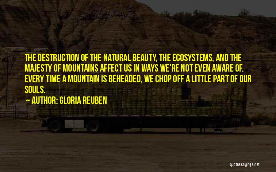 Gloria Reuben Quotes: The Destruction Of The Natural Beauty, The Ecosystems, And The Majesty Of Mountains Affect Us In Ways We're Not Even