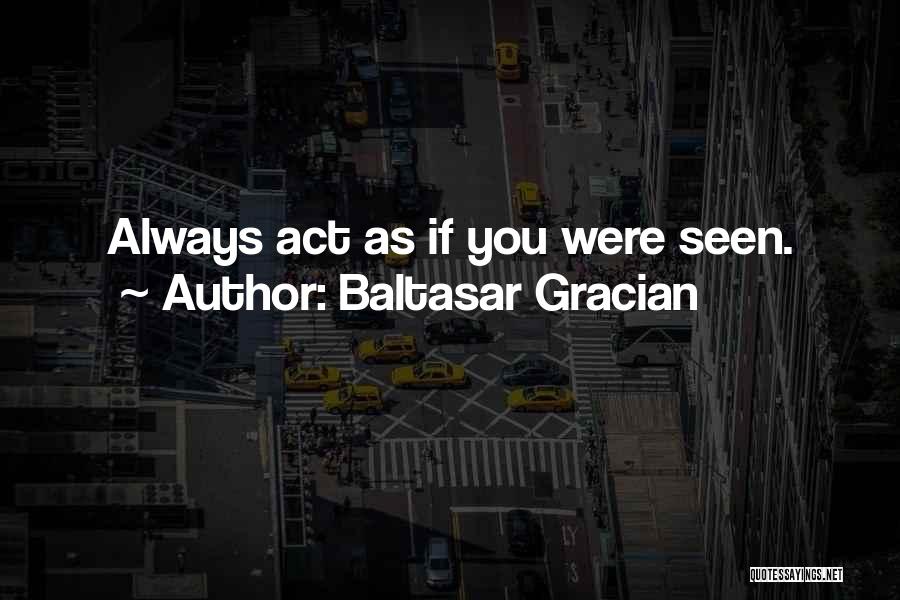Baltasar Gracian Quotes: Always Act As If You Were Seen.