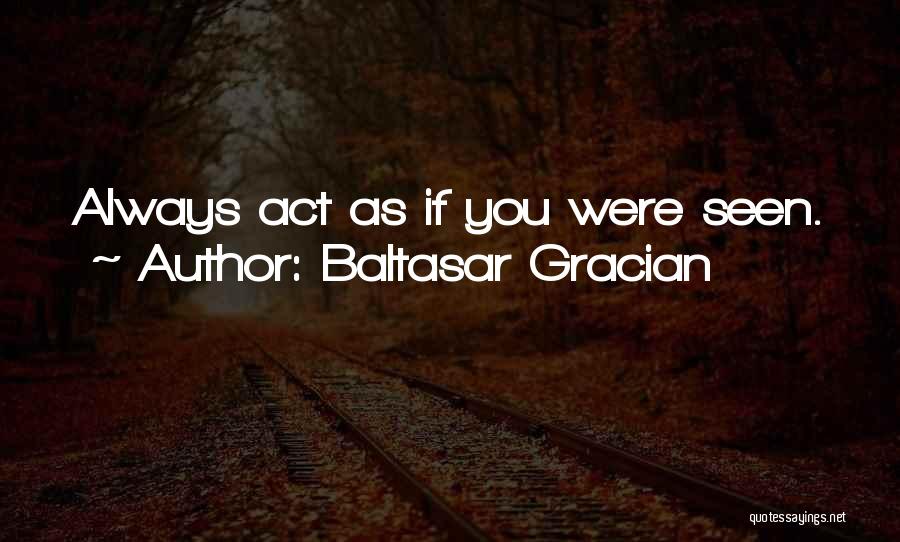 Baltasar Gracian Quotes: Always Act As If You Were Seen.