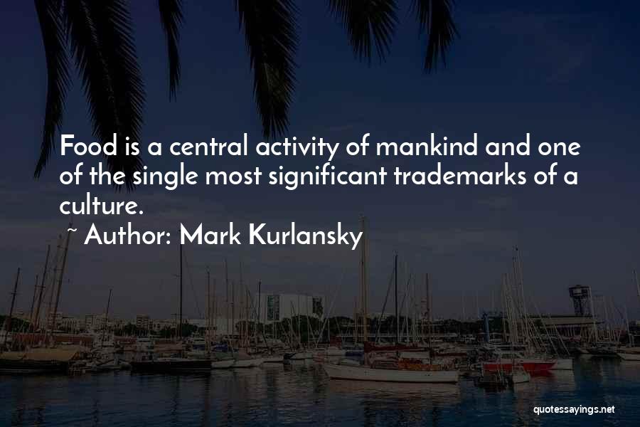 Mark Kurlansky Quotes: Food Is A Central Activity Of Mankind And One Of The Single Most Significant Trademarks Of A Culture.