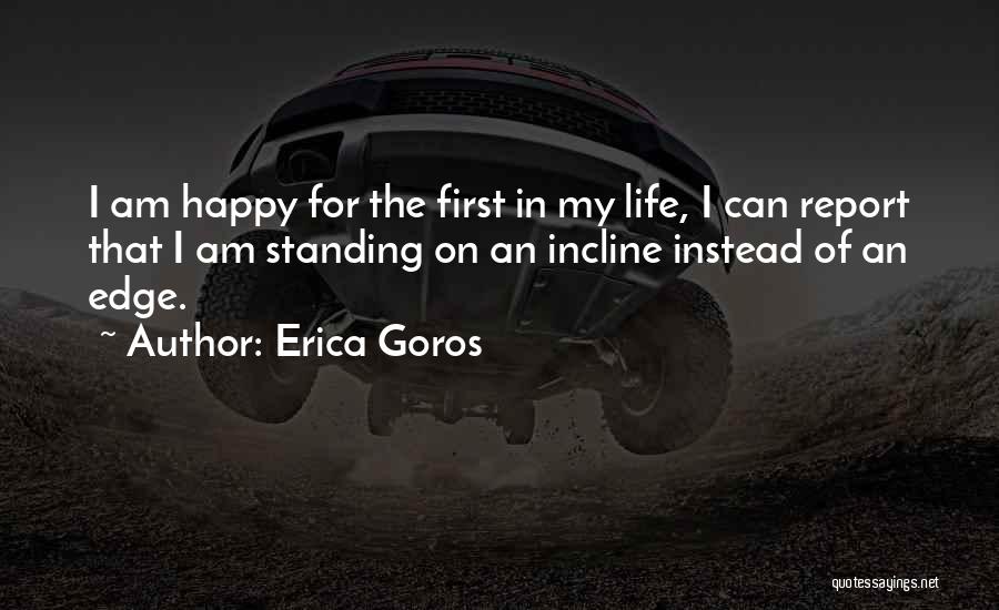 Erica Goros Quotes: I Am Happy For The First In My Life, I Can Report That I Am Standing On An Incline Instead