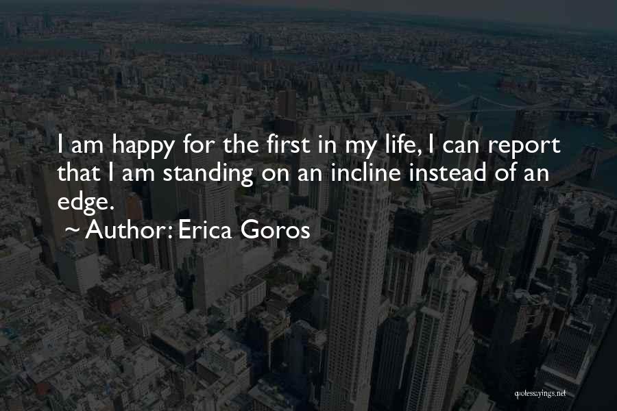 Erica Goros Quotes: I Am Happy For The First In My Life, I Can Report That I Am Standing On An Incline Instead