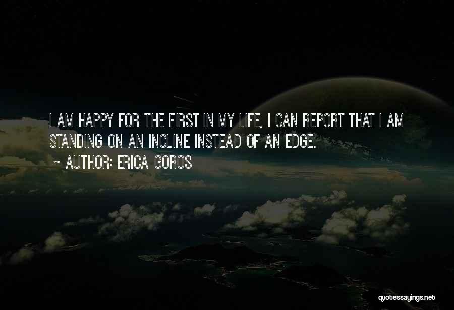 Erica Goros Quotes: I Am Happy For The First In My Life, I Can Report That I Am Standing On An Incline Instead