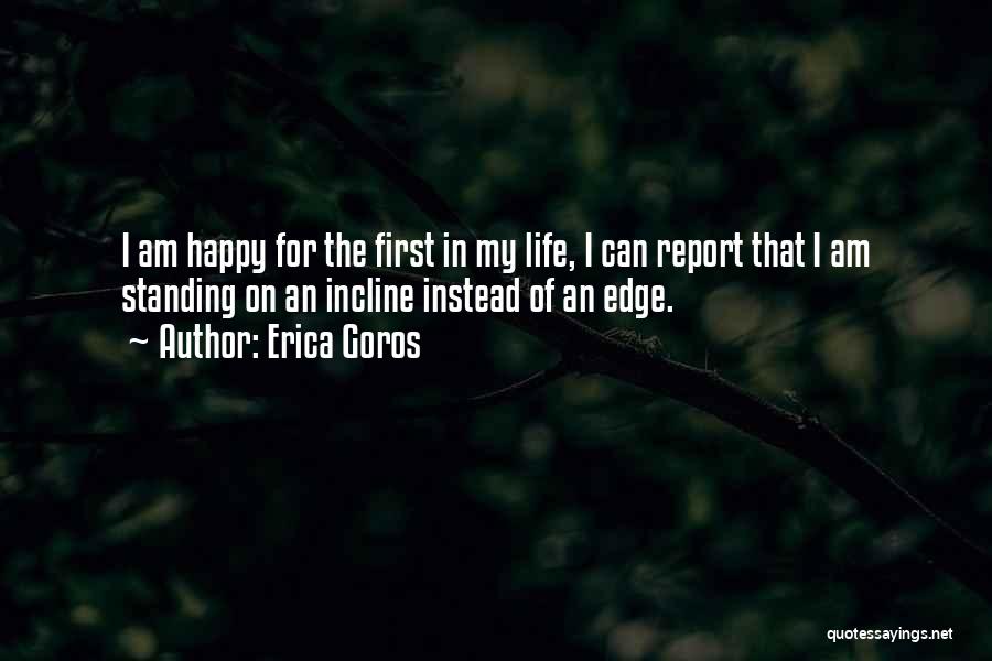 Erica Goros Quotes: I Am Happy For The First In My Life, I Can Report That I Am Standing On An Incline Instead