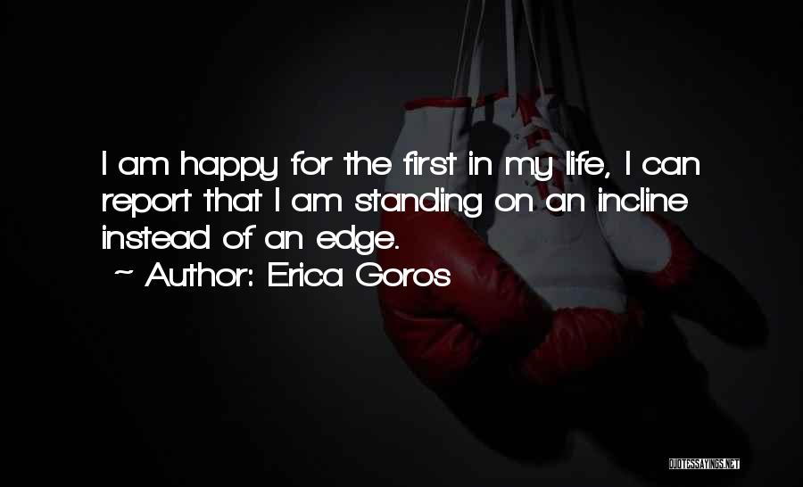 Erica Goros Quotes: I Am Happy For The First In My Life, I Can Report That I Am Standing On An Incline Instead