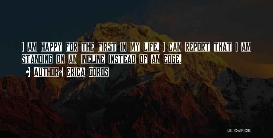 Erica Goros Quotes: I Am Happy For The First In My Life, I Can Report That I Am Standing On An Incline Instead