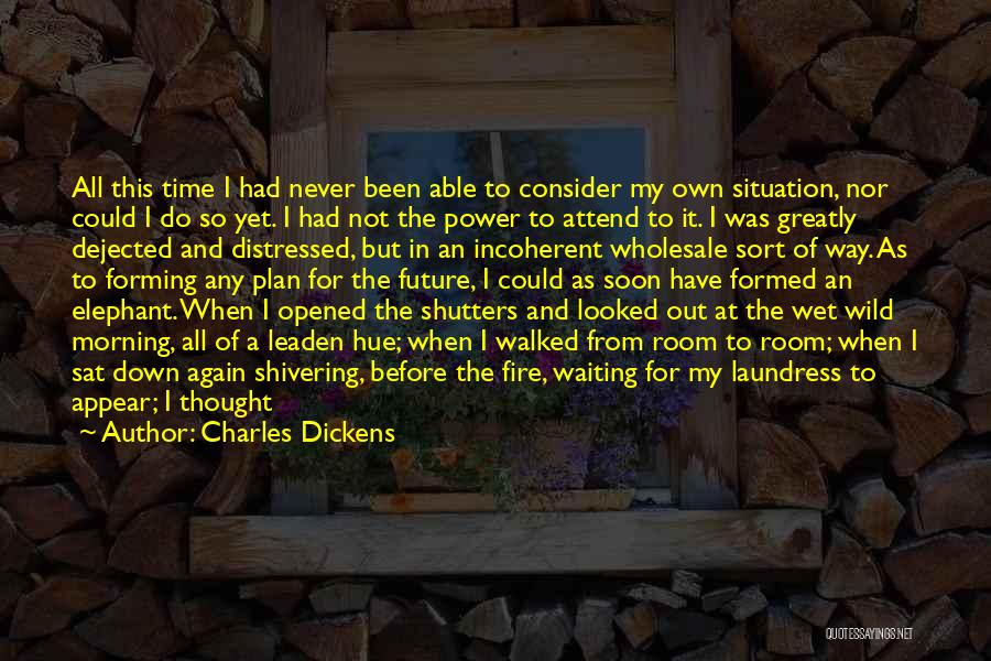 Charles Dickens Quotes: All This Time I Had Never Been Able To Consider My Own Situation, Nor Could I Do So Yet. I