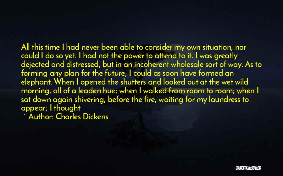 Charles Dickens Quotes: All This Time I Had Never Been Able To Consider My Own Situation, Nor Could I Do So Yet. I