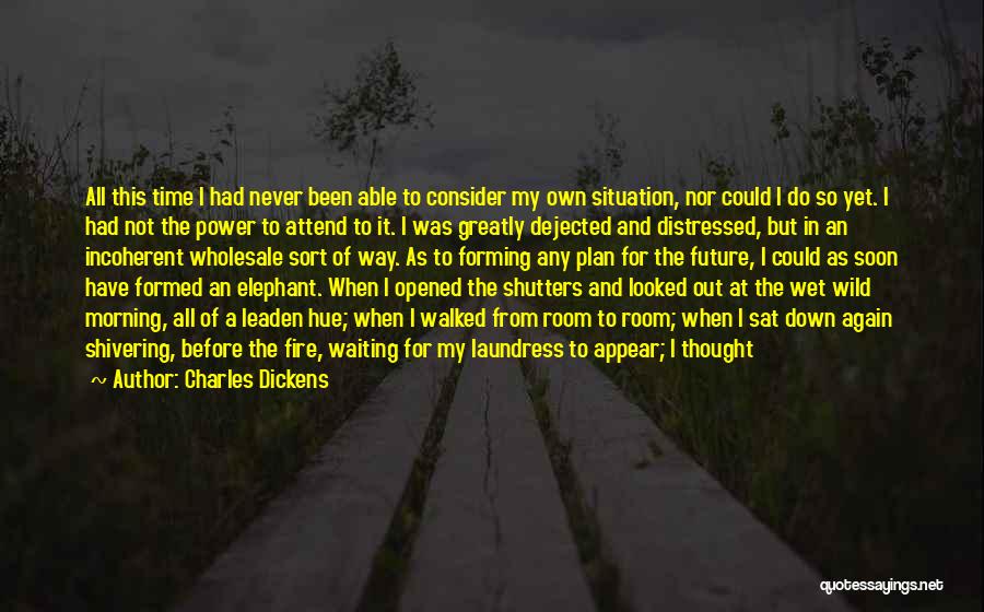 Charles Dickens Quotes: All This Time I Had Never Been Able To Consider My Own Situation, Nor Could I Do So Yet. I
