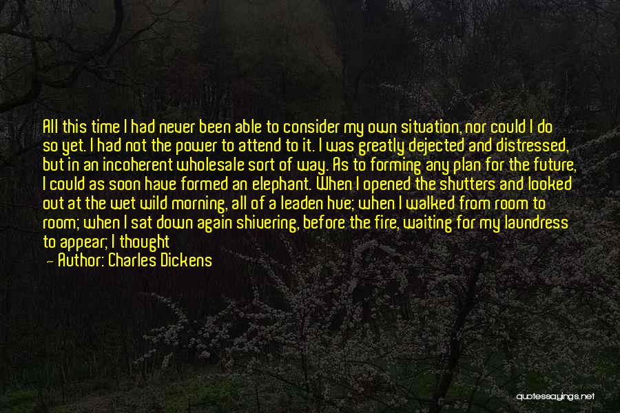 Charles Dickens Quotes: All This Time I Had Never Been Able To Consider My Own Situation, Nor Could I Do So Yet. I