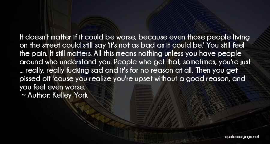 Kelley York Quotes: It Doesn't Matter If It Could Be Worse, Because Even Those People Living On The Street Could Still Say 'it's