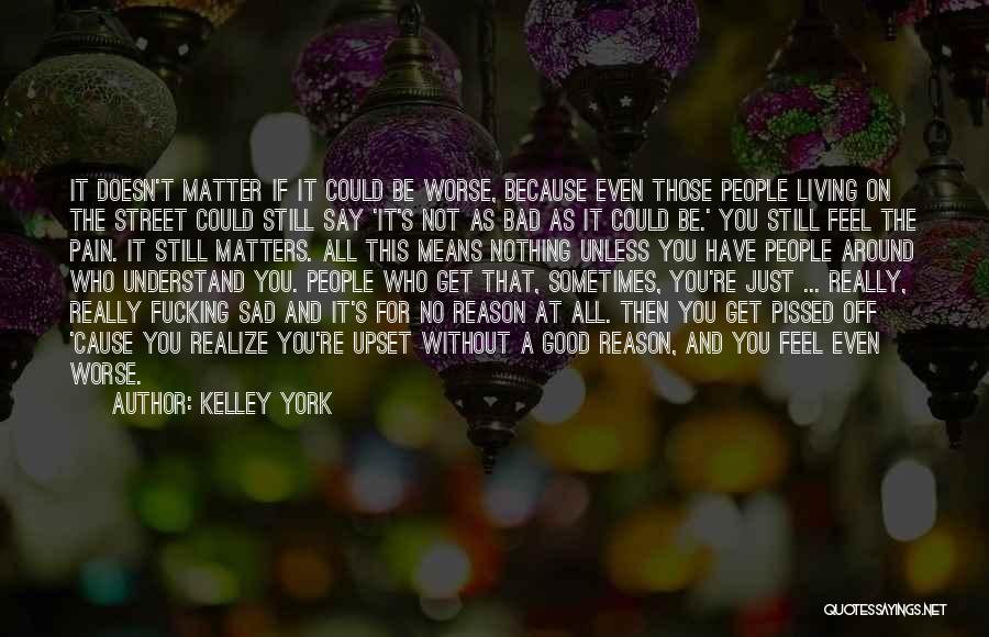 Kelley York Quotes: It Doesn't Matter If It Could Be Worse, Because Even Those People Living On The Street Could Still Say 'it's