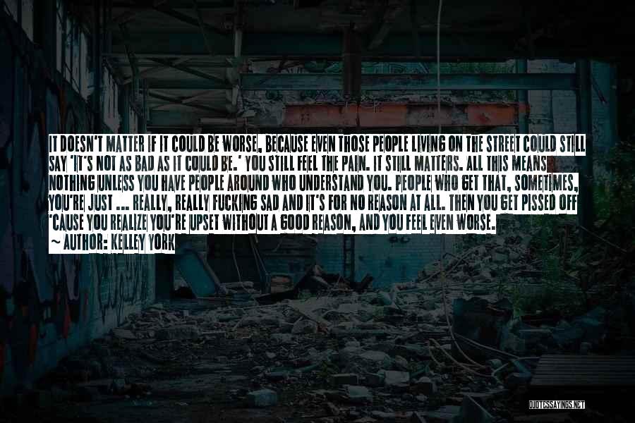 Kelley York Quotes: It Doesn't Matter If It Could Be Worse, Because Even Those People Living On The Street Could Still Say 'it's