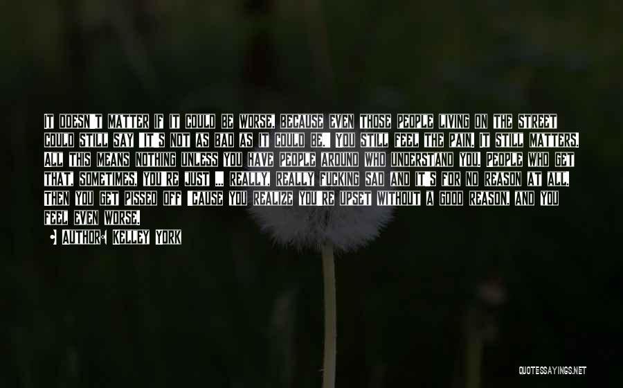 Kelley York Quotes: It Doesn't Matter If It Could Be Worse, Because Even Those People Living On The Street Could Still Say 'it's