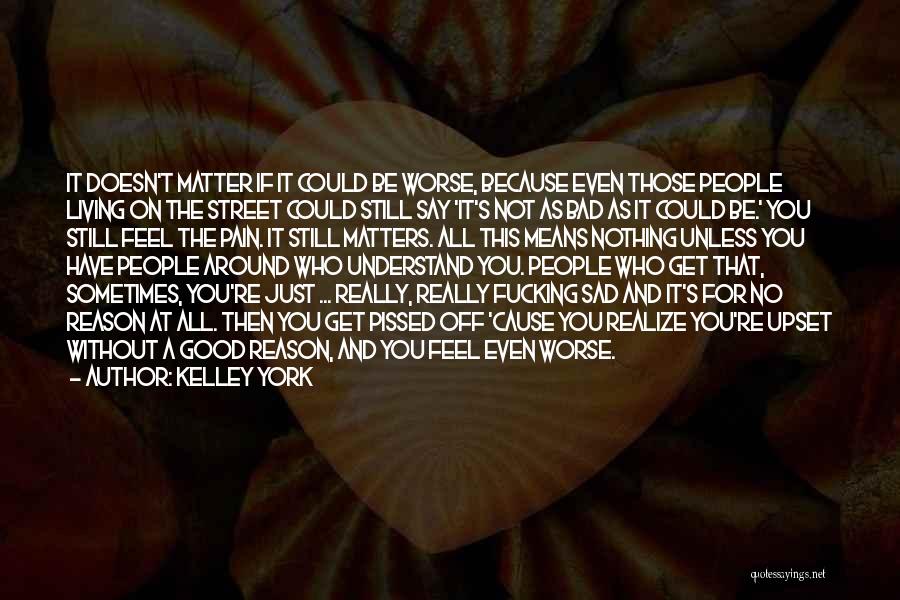 Kelley York Quotes: It Doesn't Matter If It Could Be Worse, Because Even Those People Living On The Street Could Still Say 'it's