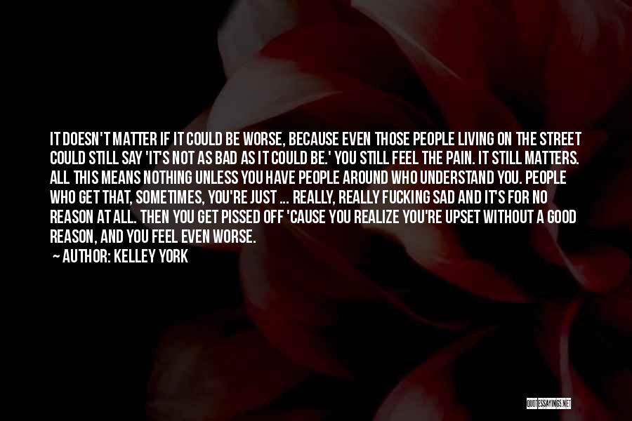 Kelley York Quotes: It Doesn't Matter If It Could Be Worse, Because Even Those People Living On The Street Could Still Say 'it's