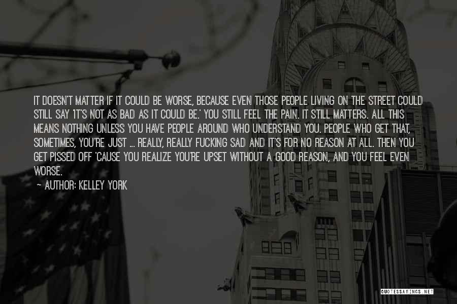 Kelley York Quotes: It Doesn't Matter If It Could Be Worse, Because Even Those People Living On The Street Could Still Say 'it's