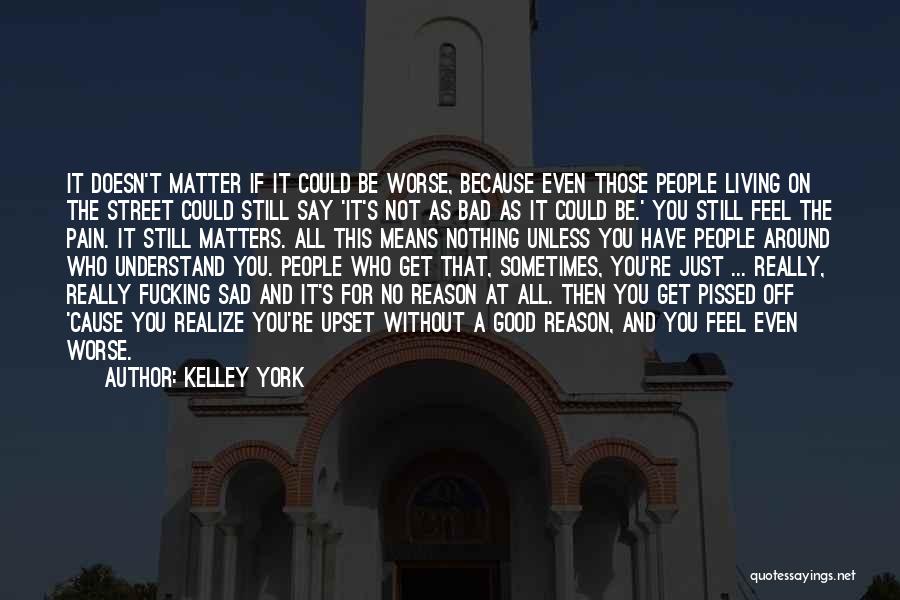 Kelley York Quotes: It Doesn't Matter If It Could Be Worse, Because Even Those People Living On The Street Could Still Say 'it's