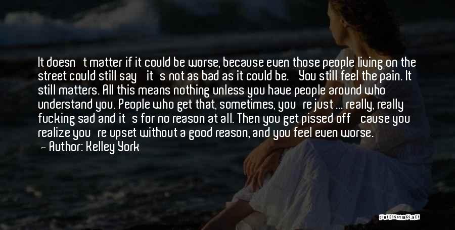 Kelley York Quotes: It Doesn't Matter If It Could Be Worse, Because Even Those People Living On The Street Could Still Say 'it's