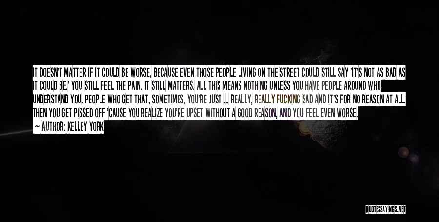 Kelley York Quotes: It Doesn't Matter If It Could Be Worse, Because Even Those People Living On The Street Could Still Say 'it's