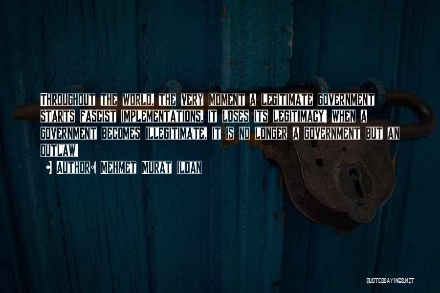 Mehmet Murat Ildan Quotes: Throughout The World, The Very Moment A Legitimate Government Starts Fascist Implementations, It Loses Its Legitimacy! When A Government Becomes