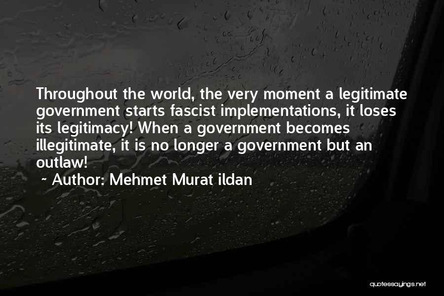 Mehmet Murat Ildan Quotes: Throughout The World, The Very Moment A Legitimate Government Starts Fascist Implementations, It Loses Its Legitimacy! When A Government Becomes