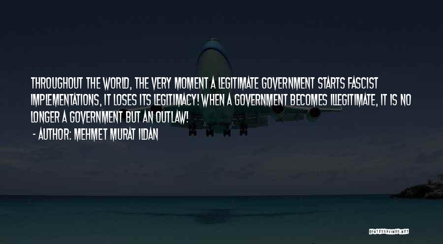 Mehmet Murat Ildan Quotes: Throughout The World, The Very Moment A Legitimate Government Starts Fascist Implementations, It Loses Its Legitimacy! When A Government Becomes