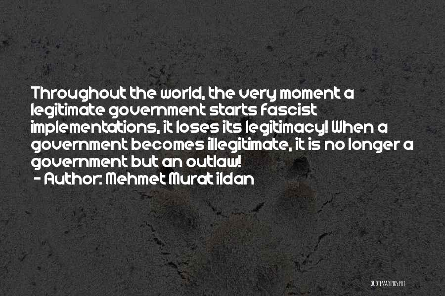 Mehmet Murat Ildan Quotes: Throughout The World, The Very Moment A Legitimate Government Starts Fascist Implementations, It Loses Its Legitimacy! When A Government Becomes