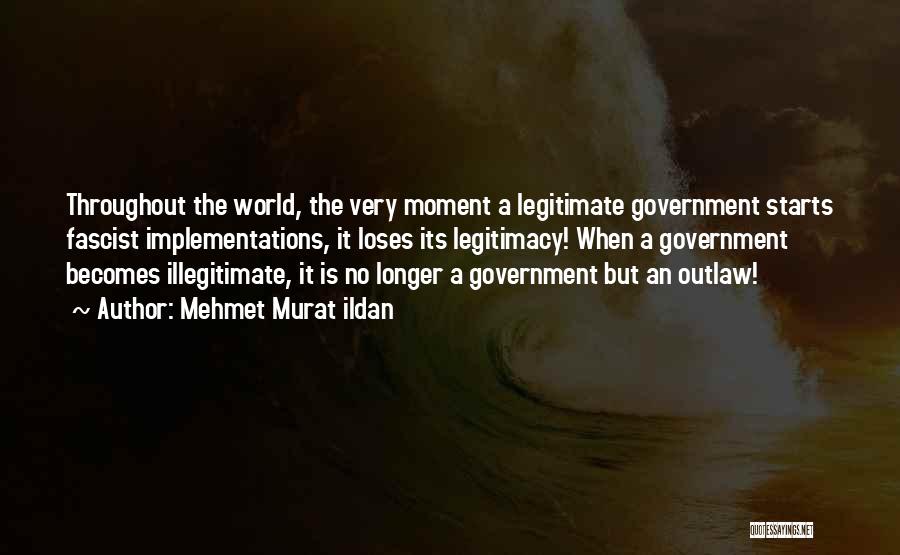 Mehmet Murat Ildan Quotes: Throughout The World, The Very Moment A Legitimate Government Starts Fascist Implementations, It Loses Its Legitimacy! When A Government Becomes