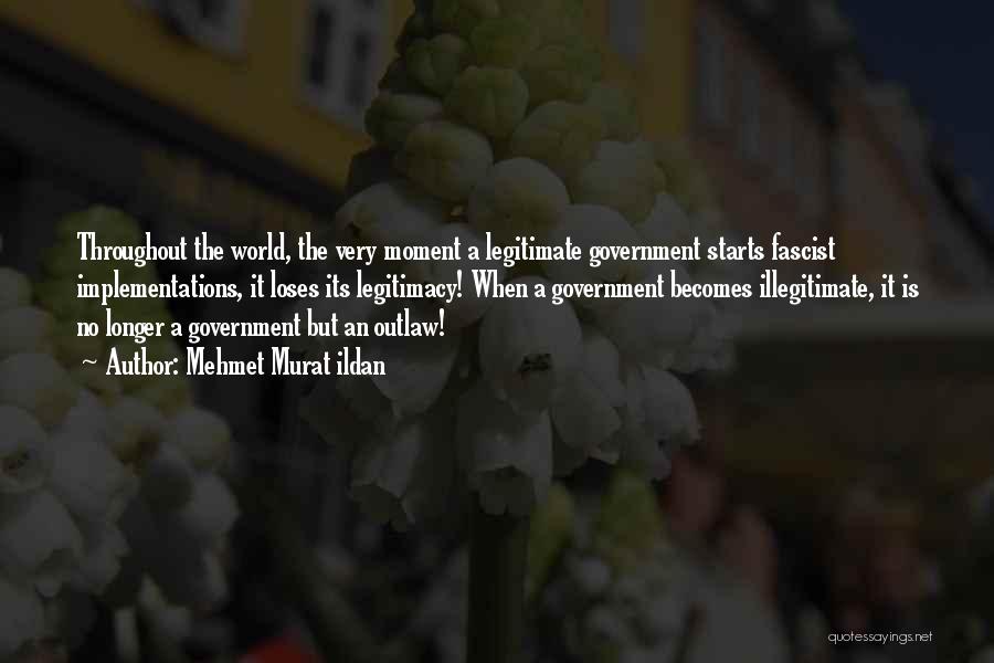 Mehmet Murat Ildan Quotes: Throughout The World, The Very Moment A Legitimate Government Starts Fascist Implementations, It Loses Its Legitimacy! When A Government Becomes