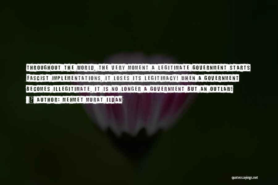 Mehmet Murat Ildan Quotes: Throughout The World, The Very Moment A Legitimate Government Starts Fascist Implementations, It Loses Its Legitimacy! When A Government Becomes