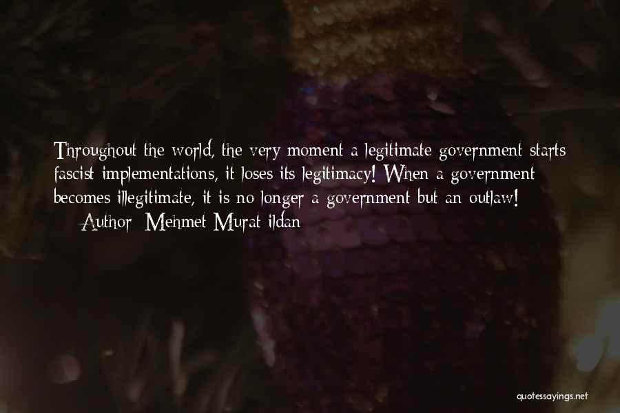 Mehmet Murat Ildan Quotes: Throughout The World, The Very Moment A Legitimate Government Starts Fascist Implementations, It Loses Its Legitimacy! When A Government Becomes
