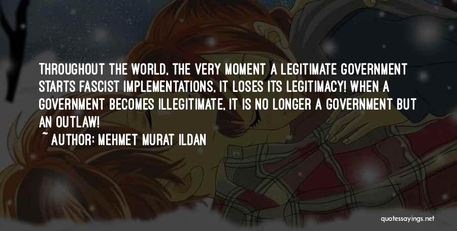 Mehmet Murat Ildan Quotes: Throughout The World, The Very Moment A Legitimate Government Starts Fascist Implementations, It Loses Its Legitimacy! When A Government Becomes