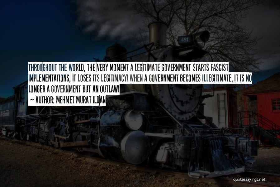 Mehmet Murat Ildan Quotes: Throughout The World, The Very Moment A Legitimate Government Starts Fascist Implementations, It Loses Its Legitimacy! When A Government Becomes