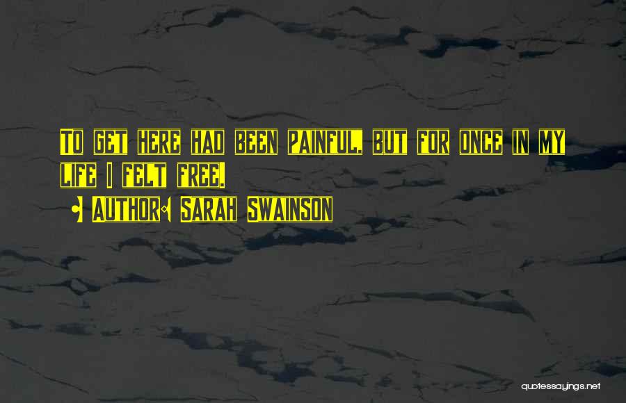 Sarah Swainson Quotes: To Get Here Had Been Painful, But For Once In My Life I Felt Free.