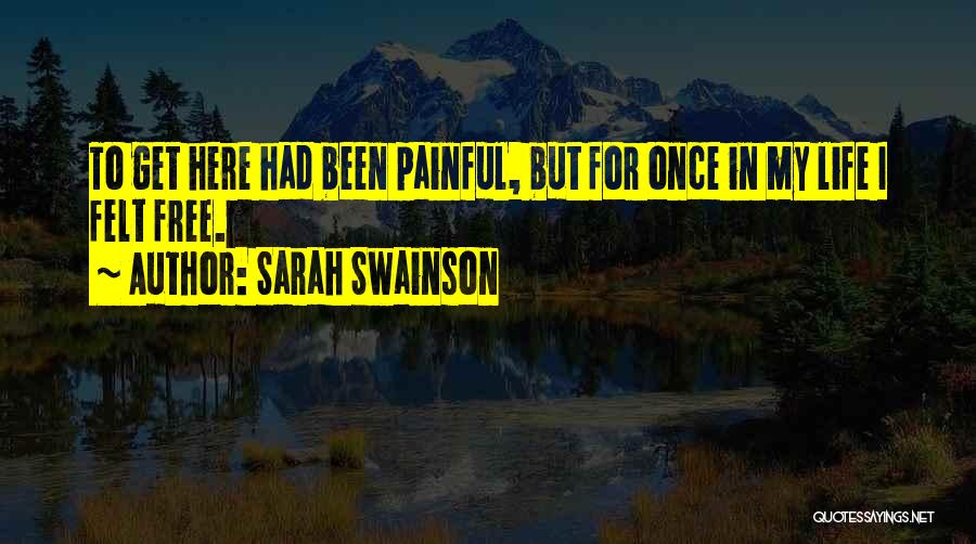 Sarah Swainson Quotes: To Get Here Had Been Painful, But For Once In My Life I Felt Free.