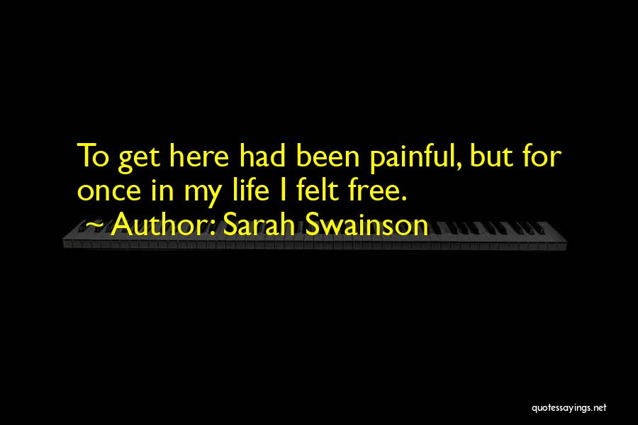 Sarah Swainson Quotes: To Get Here Had Been Painful, But For Once In My Life I Felt Free.