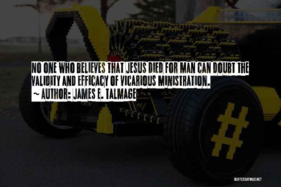 James E. Talmage Quotes: No One Who Believes That Jesus Died For Man Can Doubt The Validity And Efficacy Of Vicarious Ministration.