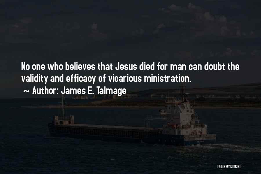 James E. Talmage Quotes: No One Who Believes That Jesus Died For Man Can Doubt The Validity And Efficacy Of Vicarious Ministration.