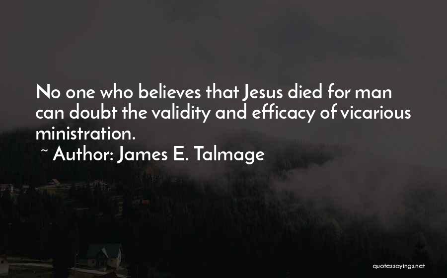 James E. Talmage Quotes: No One Who Believes That Jesus Died For Man Can Doubt The Validity And Efficacy Of Vicarious Ministration.